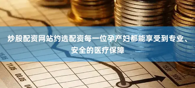炒股配资网站约选配资每一位孕产妇都能享受到专业、安全的医疗保障