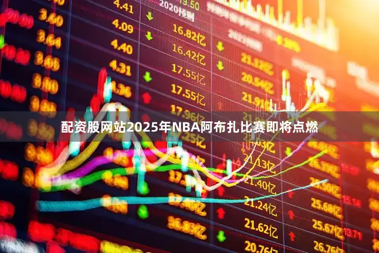 配资股网站2025年NBA阿布扎比赛即将点燃